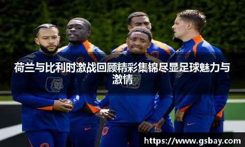 荷兰与比利时激战回顾精彩集锦尽显足球魅力与激情