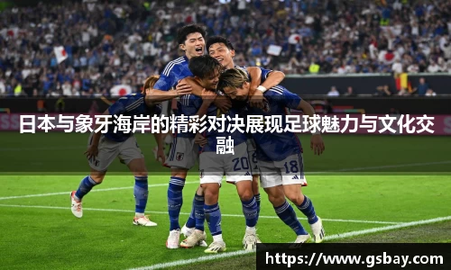 日本与象牙海岸的精彩对决展现足球魅力与文化交融