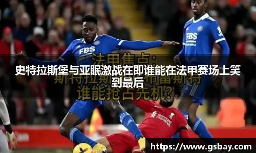 史特拉斯堡与亚眠激战在即谁能在法甲赛场上笑到最后